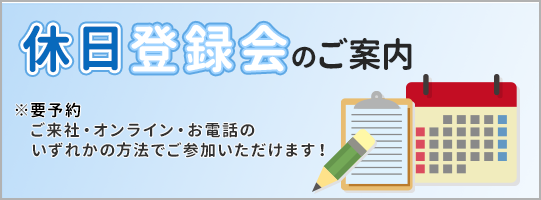 休日登録会のご案内 要予約 ご来社・オンライン・お電話のいずれかの方法でご参加いただけます！