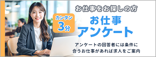 お仕事をお探しの方 カンタン3分！お仕事アンケート アンケートの回答者には条件に合うお仕事があれば求人をご案内